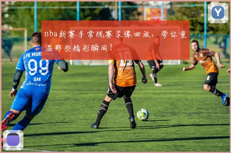 nba新赛季常规赛录像回放，带你重温那些精彩瞬间！