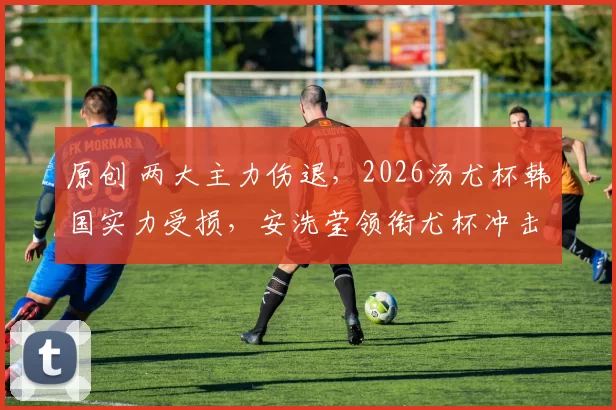 原创 两大主力伤退，2026汤尤杯韩国实力受损，安洗莹领衔尤杯冲击冠军