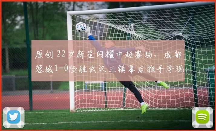 原创 22岁新星闪耀中超赛场，成都蓉城1-0险胜武汉三镇幕后推手浮现！