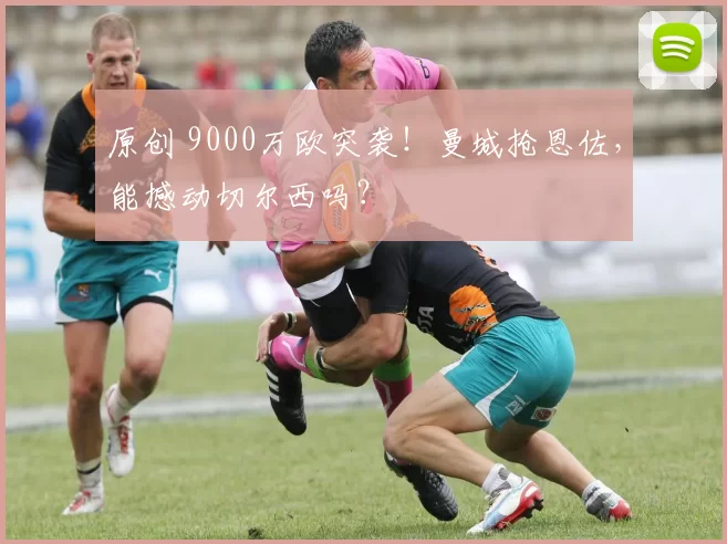 原创 9000万欧突袭！曼城抢恩佐，能撼动切尔西吗？
