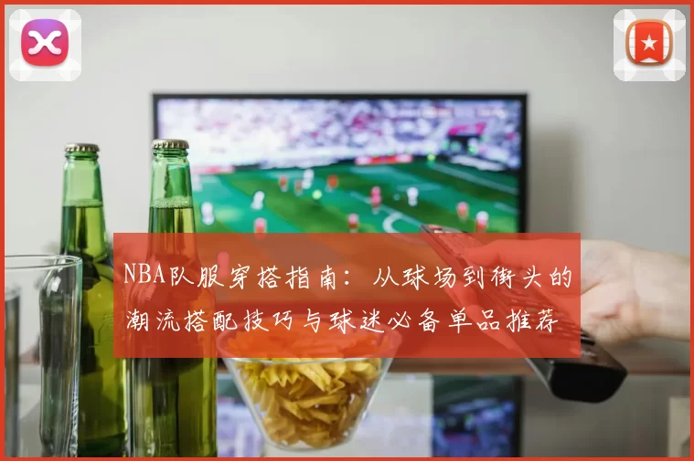 NBA队服穿搭指南：从球场到街头的潮流搭配技巧与球迷必备单品推荐