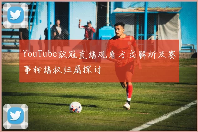 YouTube欧冠直播观看方式解析及赛事转播权归属探讨