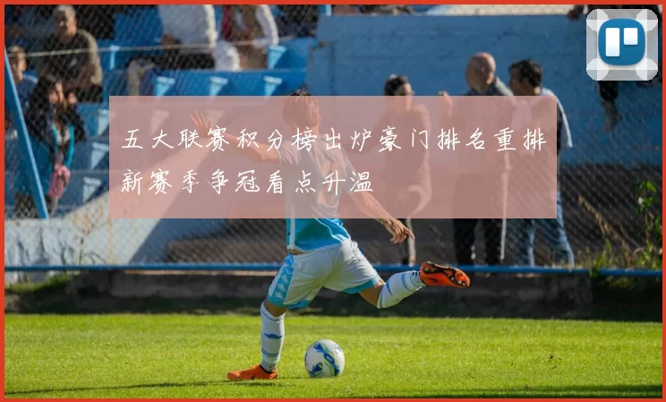 五大联赛积分榜出炉豪门排名重排新赛季争冠看点升温