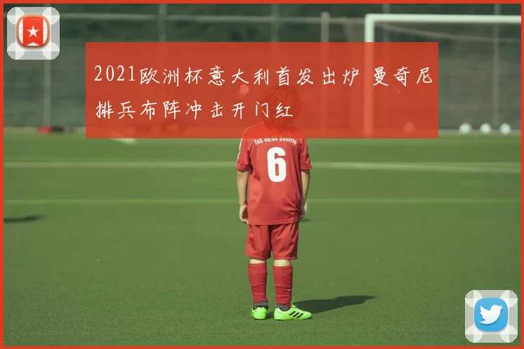 2021欧洲杯意大利首发出炉 曼奇尼排兵布阵冲击开门红
