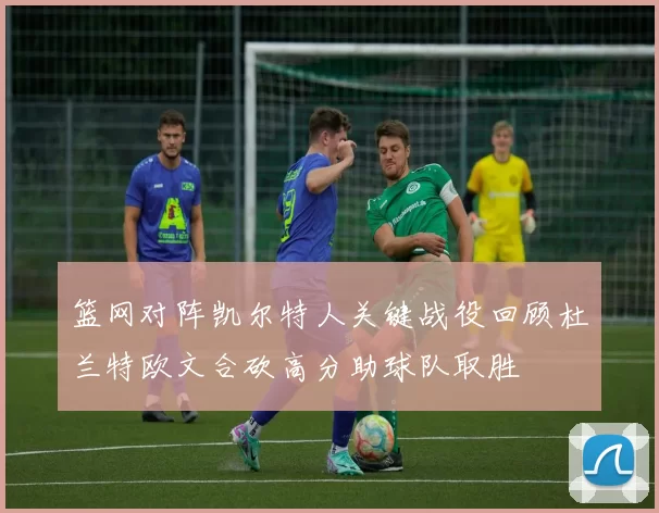 篮网对阵凯尔特人关键战役回顾杜兰特欧文合砍高分助球队取胜