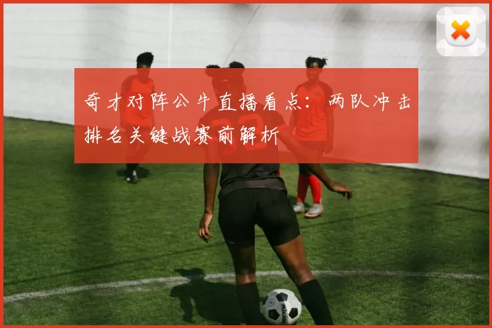 奇才对阵公牛直播看点：两队冲击排名关键战赛前解析
