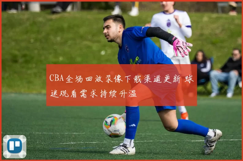 CBA全场回放录像下载渠道更新 球迷观看需求持续升温