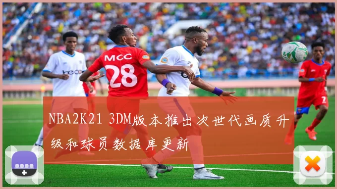 NBA2K21 3DM版本推出次世代画质升级和球员数据库更新