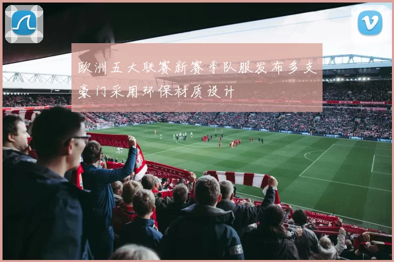 欧洲五大联赛新赛季队服发布多支豪门采用环保材质设计