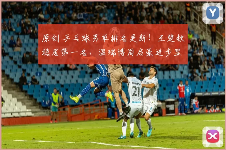 原创 乒乓球男单排名更新！王楚钦稳居第一名，温瑞博周启豪进步显著