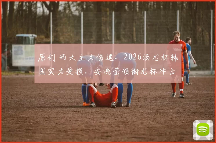 原创 两大主力伤退，2026汤尤杯韩国实力受损，安洗莹领衔尤杯冲击冠军