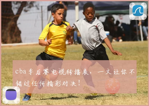 cba季后赛电视转播表，一文让你不错过任何精彩对决！