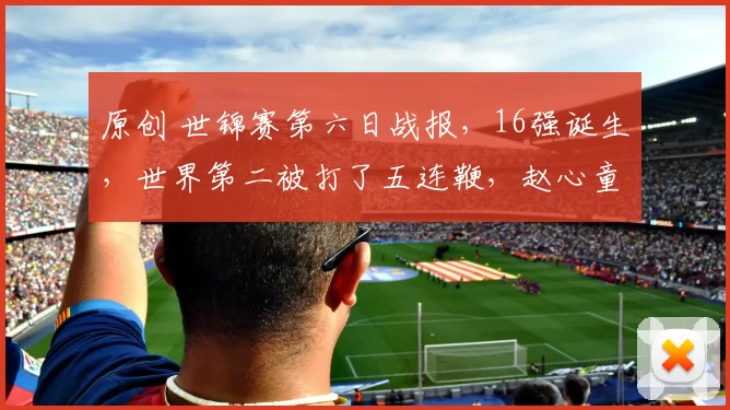 原创 世锦赛第六日战报，16强诞生，世界第二被打了五连鞭，赵心童丁俊晖重头戏