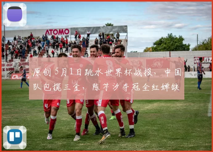原创 5月1日跳水世界杯战报，中国队包揽三金，陈芋汐夺冠全红婵缺席