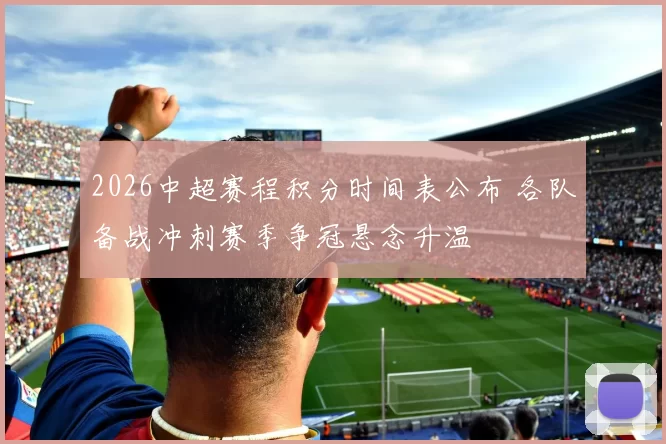 2026中超赛程积分时间表公布 各队备战冲刺赛季争冠悬念升温