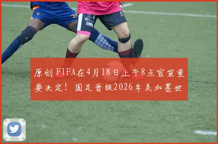 原创 FIFA在4月18日上午8点官宣重要决定！国足晋级2026年美加墨世界杯迎来反转，值得期待