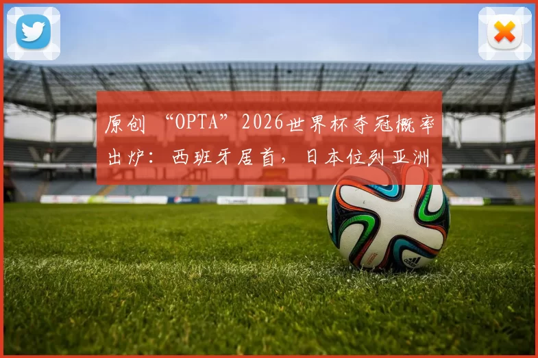 原创 “OPTA”2026世界杯夺冠概率出炉：西班牙居首，日本位列亚洲第一