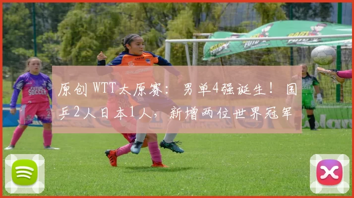 原创 WTT太原赛：男单4强诞生！国乒2人日本1人，新增两位世界冠军淘汰