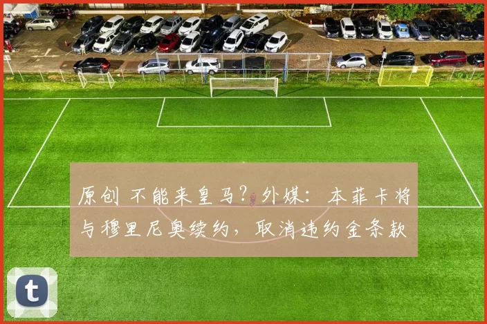 原创 不能来皇马？外媒：本菲卡将与穆里尼奥续约，取消违约金条款
