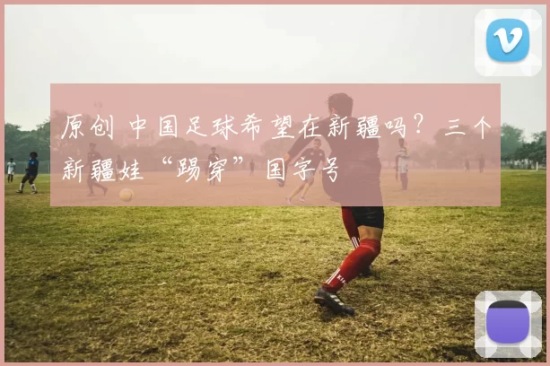 原创 中国足球希望在新疆吗？三个新疆娃“踢穿”国字号