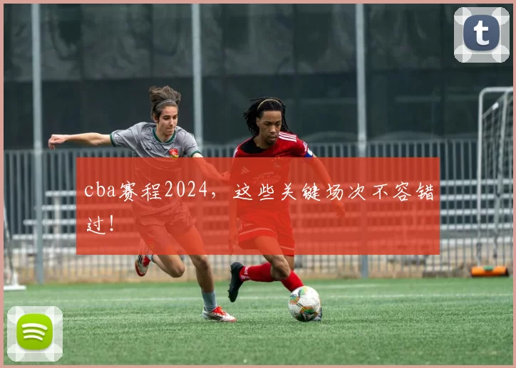 cba赛程2024，这些关键场次不容错过！