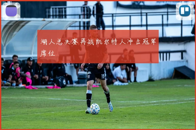 湖人总决赛再战凯尔特人冲击冠军席位