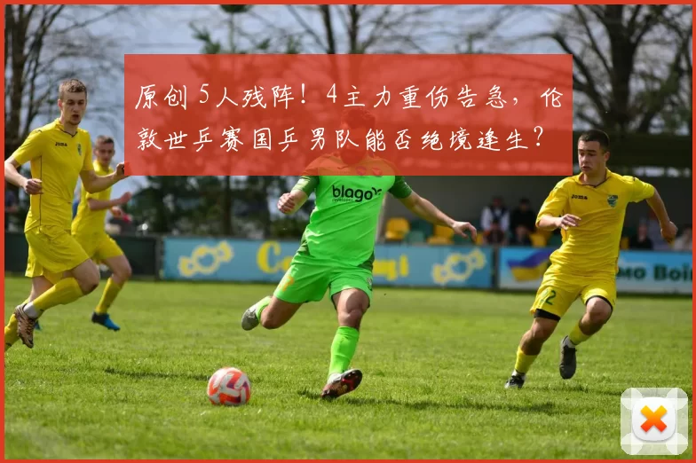 原创 5人残阵！4主力重伤告急，伦敦世乒赛国乒男队能否绝境逢生？