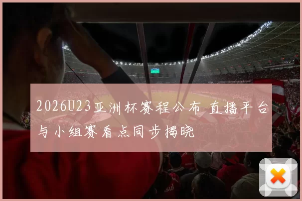 2026U23亚洲杯赛程公布 直播平台与小组赛看点同步揭晓