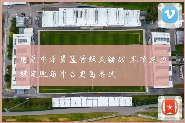 地质中学男篮晋级关键战 末节发力锁定胜局冲击更高名次