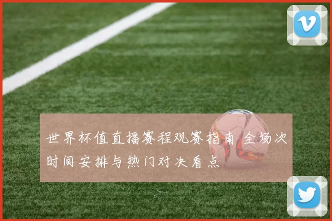 世界杯值直播赛程观赛指南 全场次时间安排与热门对决看点