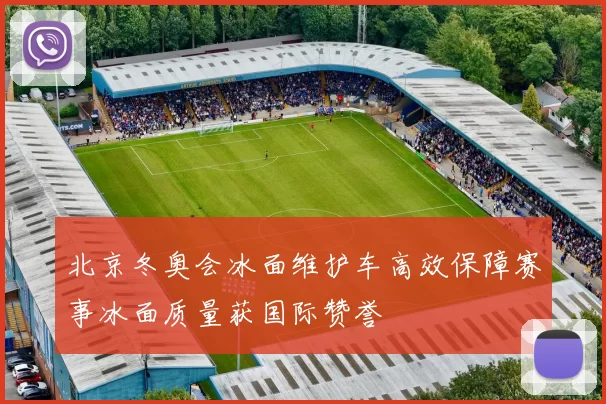 北京冬奥会冰面维护车高效保障赛事冰面质量获国际赞誉