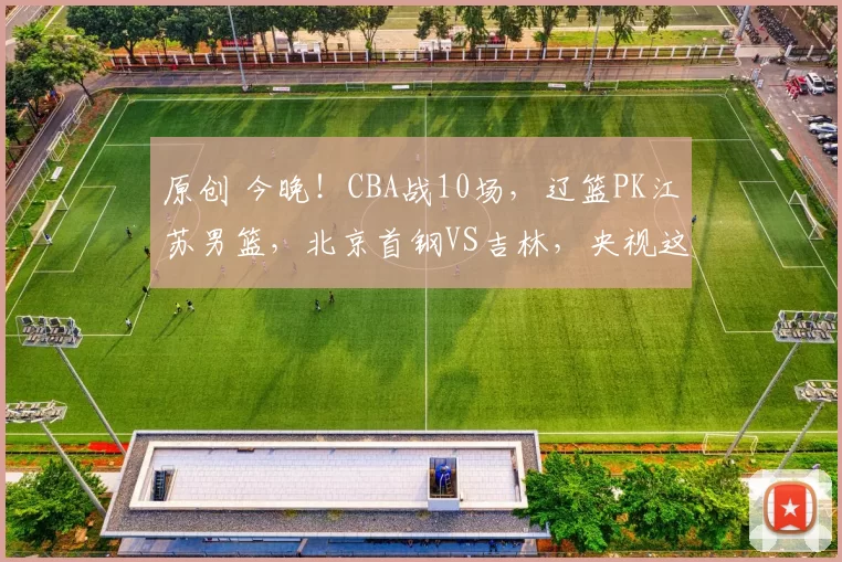 原创 今晚！CBA战10场，辽篮PK江苏男篮，北京首钢VS吉林，央视这样直播