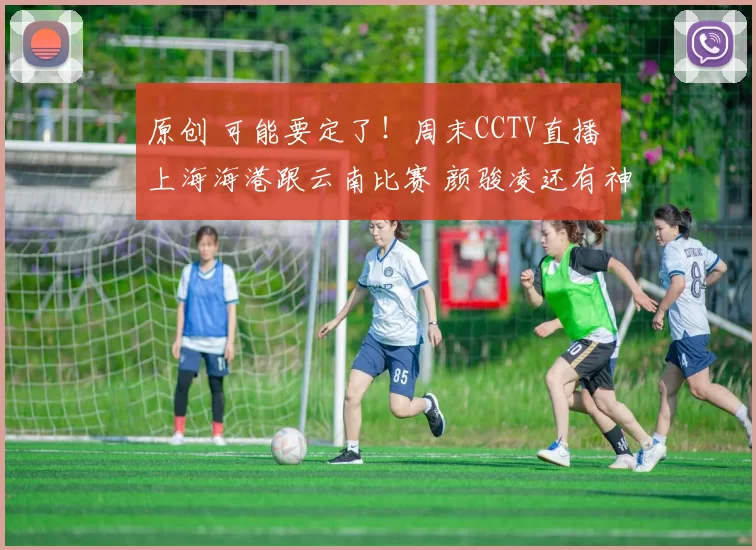 原创 可能要定了！周末CCTV直播 上海海港跟云南比赛 颜骏凌还有神扑吗
