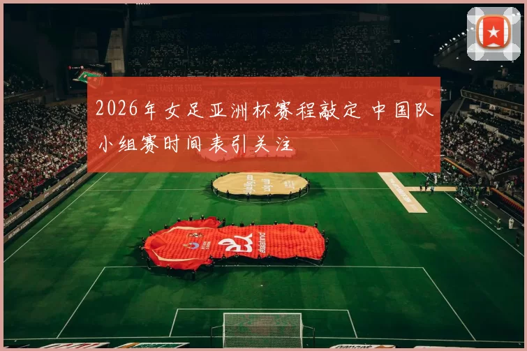 2026年女足亚洲杯赛程敲定 中国队小组赛时间表引关注