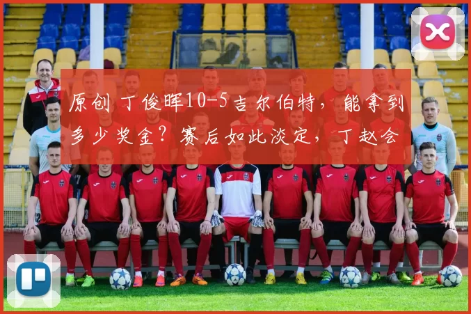 原创 丁俊晖10-5吉尔伯特，能拿到多少奖金？赛后如此淡定，丁赵会热度拉满