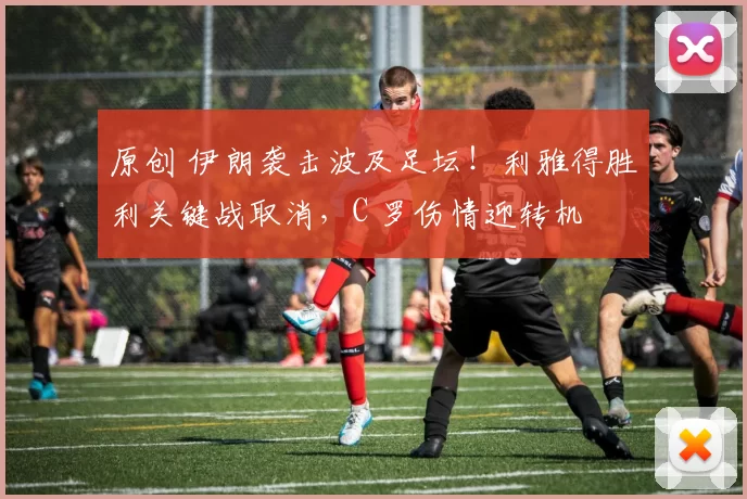 原创 伊朗袭击波及足坛！利雅得胜利关键战取消，C 罗伤情迎转机