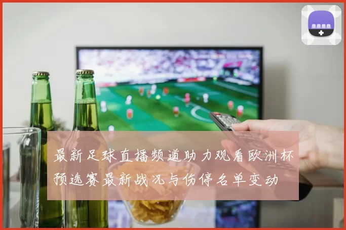 最新足球直播频道助力观看欧洲杯预选赛最新战况与伤停名单变动