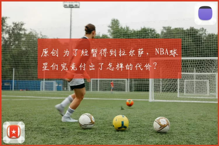 原创 为了短暂得到拉尔萨，NBA球星们究竟付出了怎样的代价？