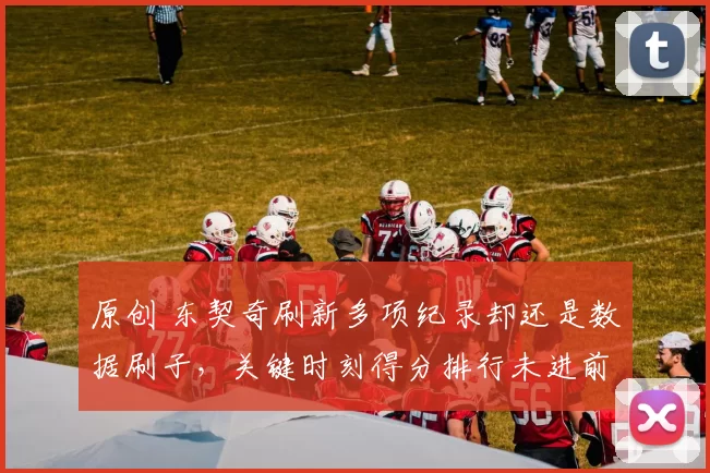 原创 东契奇刷新多项纪录却还是数据刷子，关键时刻得分排行未进前十