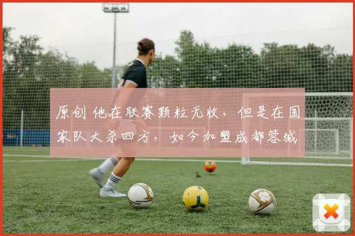 原创 他在联赛颗粒无收，但是在国家队大杀四方，如今加盟成都蓉城，他是谁？