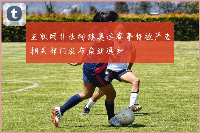 互联网非法转播奥运赛事将被严查相关部门发布最新通知