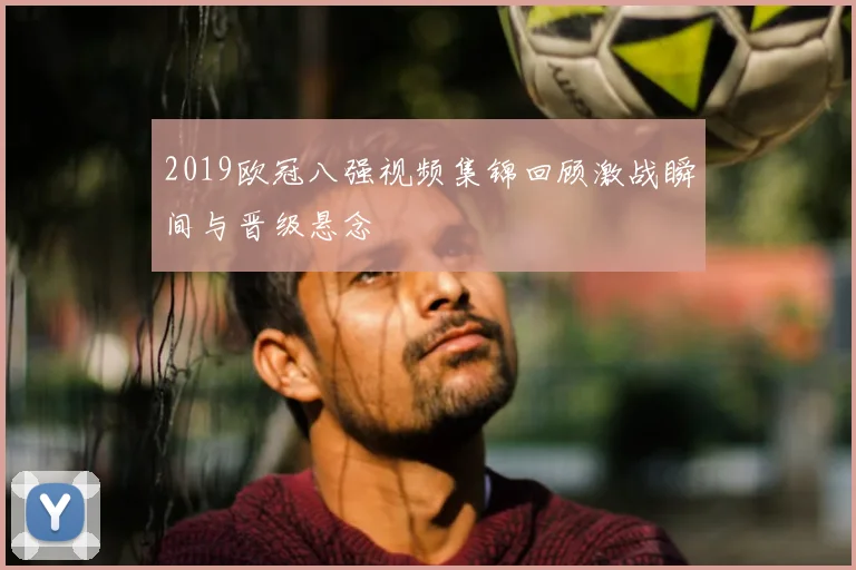 2019欧冠八强视频集锦回顾激战瞬间与晋级悬念
