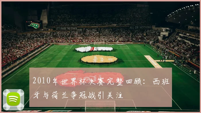 2010年世界杯决赛完整回顾:西班牙与荷兰争冠战引关注