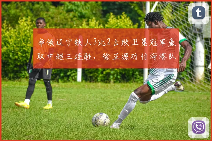 率领辽宁铁人3比2击败卫冕冠军豪取中超三连胜，徐正源对付海港队果然有一套_菲尼奥_比赛_本扎