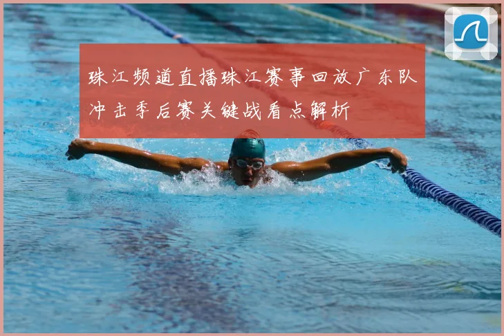 珠江频道直播珠江赛事回放广东队冲击季后赛关键战看点解析