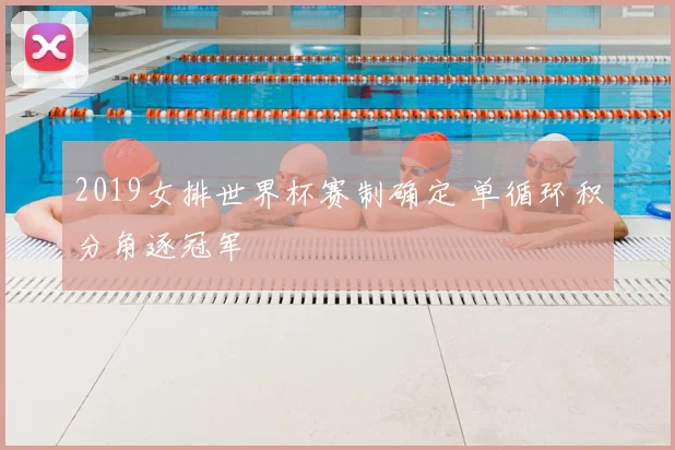 2019女排世界杯赛制确定 单循环积分角逐冠军