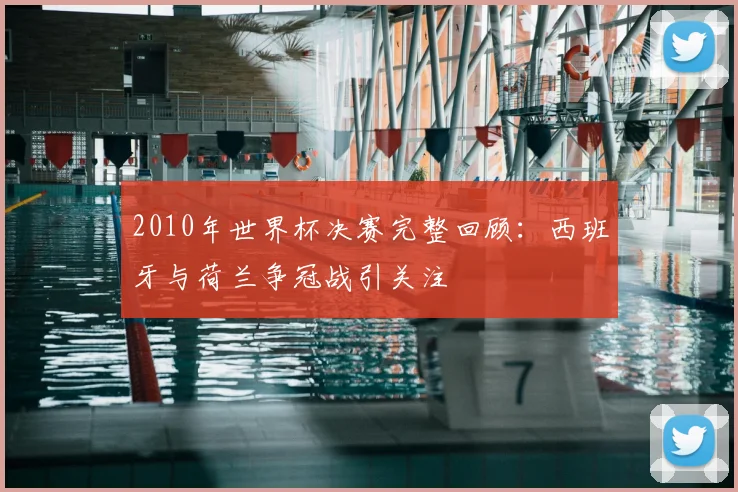 2010年世界杯决赛完整回顾:西班牙与荷兰争冠战引关注