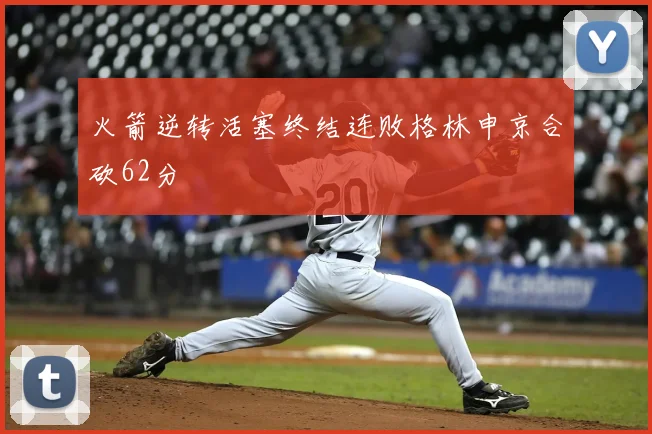 火箭逆转活塞终结连败格林申京合砍62分